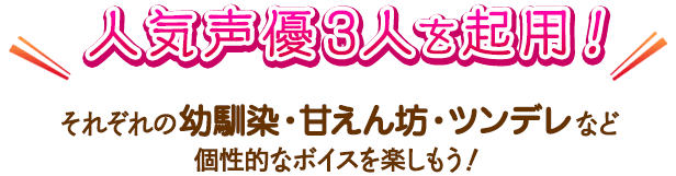人気声優３人を起用！それぞれの幼馴染・甘えん坊・ツンデレなど個性的なボイスを楽しもう！